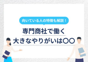 専門商社の仕事や魅力をプロが解説! 総合商社との違いや代表企業も