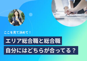 エリア総合職の特徴を6つの側面から解説! 向いている人の条件も