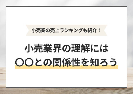 小売業の売上ランキングも紹介！ 小売業界の理解には〇〇との関係性を知ろう