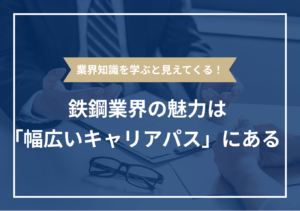 鉄鋼業界とは？ ビジネスモデルから職種別の業務内容まで徹底解説