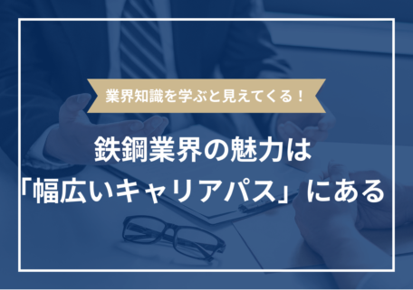 業界知識を学ぶと見えてくる！ 鉄鋼業界の魅力は 「幅広いキャリアパス」にある