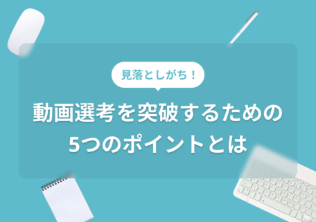 サブ 見落としがち！ メイン 動画選考を突破するための 5つのポイントとは
