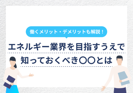 働くメリット・デメリットも解説! エネルギー業界を目指すうえで 知っておくべき〇〇とは