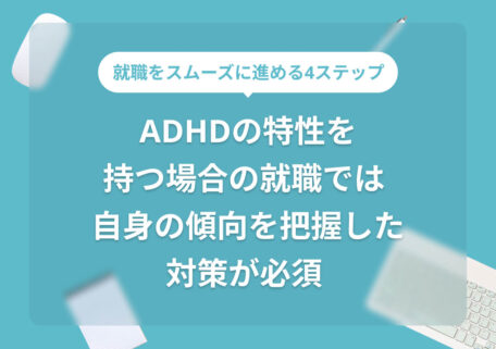 就職をスムーズに進める4ステップ ADHDの特性を持つ場合の就職では自身の傾向を把握した対策が必須