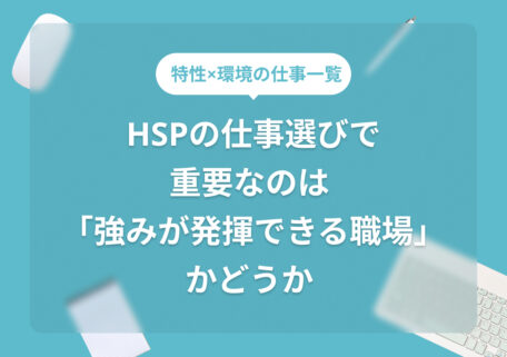特性×環境の仕事一覧HSPの仕事選びで 重要なのは「強みが発揮できる職場」かどうか