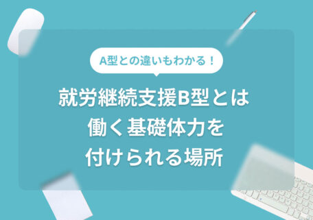 A型との違いもわかる!就労継続支援B型とは働く基礎体力を付けられる場所